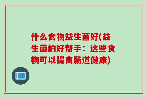 什么食物益生菌好(益生菌的好帮手：这些食物可以提高肠道健康)
