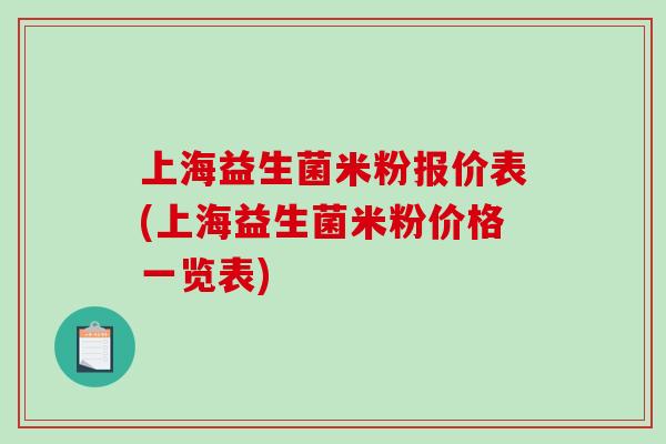 上海益生菌米粉报价表(上海益生菌米粉价格一览表)