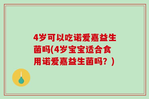 4岁可以吃诺爱嘉益生菌吗(4岁宝宝适合食用诺爱嘉益生菌吗?) 4岁可以吃诺爱嘉益生菌吗(4岁宝宝适合食用诺爱嘉益生菌吗?)