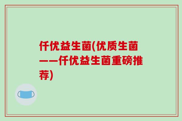 仟优益生菌(优质生菌——仟优益生菌重磅推荐)