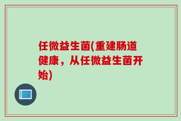 任微益生菌(重建肠道健康,从任微益生菌开始) 任微益生菌(重建肠道健康,从任微益生菌开始)
