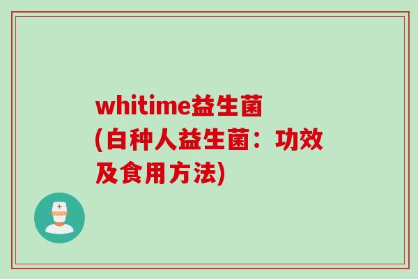 whitime益生菌(白种人益生菌：功效及食用方法)