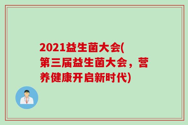 2021益生菌大会(第三届益生菌大会,营养健康开启新时代) 2021益生菌大会(第三届益生菌大会,营养健康开启新时代)