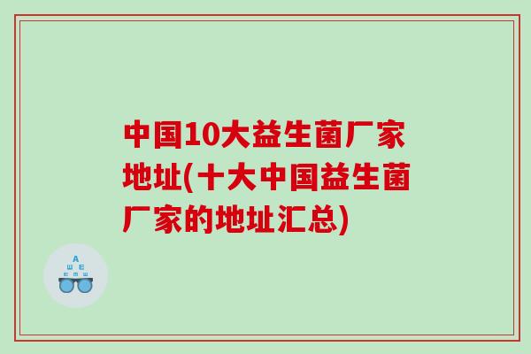 中国10大益生菌厂家地址(十大中国益生菌厂家的地址汇总) 中国10大益生菌厂家地址(十大中国益生菌厂家的地址汇总)