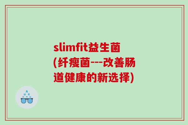 slimfit益生菌(纤瘦菌---改善肠道健康的新选择) slimfit益生菌(纤瘦菌---改善肠道健康的新选择)