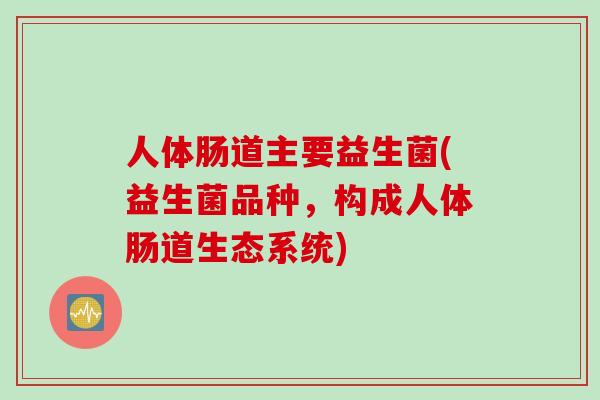 人体肠道主要益生菌(益生菌品种，构成人体肠道生态系统)