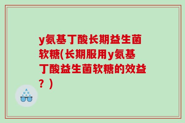 y氨基丁酸长期益生菌软糖(长期服用y氨基丁酸益生菌软糖的效益?) y氨基丁酸长期益生菌软糖(长期服用y氨基丁酸益生菌软糖的效益?)