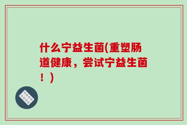 什么宁益生菌(重塑肠道健康,尝试宁益生菌!) 什么宁益生菌(重塑肠道健康,尝试宁益生菌!)
