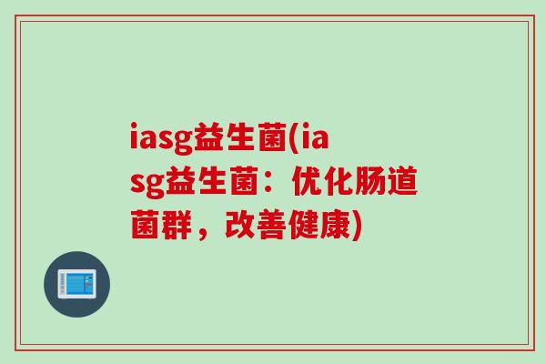 iasg益生菌(iasg益生菌:优化肠道菌群,改善健康) iasg益生菌(iasg益生菌:优化肠道菌群,改善健康)