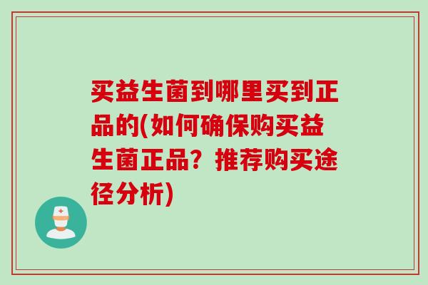 买益生菌到哪里买到正品的(如何确保购买益生菌正品？推荐购买途径分析)