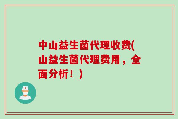 中山益生菌代理收费(山益生菌代理费用,全面分析!) 中山益生菌代理收费(山益生菌代理费用,全面分析!)
