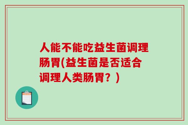 人能不能吃益生菌调理肠胃(益生菌是否适合调理人类肠胃？)