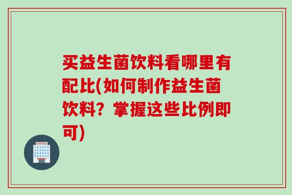买益生菌饮料看哪里有配比(如何制作益生菌饮料？掌握这些比例即可)