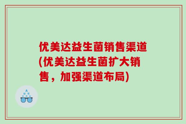 优美达益生菌销售渠道(优美达益生菌扩大销售,加强渠道布局) 优美达益生菌销售渠道(优美达益生菌扩大销售,加强渠道布局)