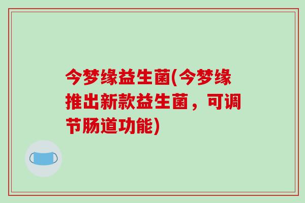 今梦缘益生菌(今梦缘推出新款益生菌,可调节肠道功能) 今梦缘益生菌(今梦缘推出新款益生菌,可调节肠道功能)