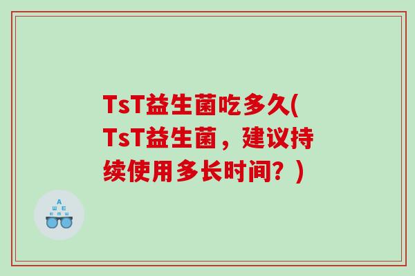 TsT益生菌吃多久(TsT益生菌,建议持续使用多长时间?) TsT益生菌吃多久(TsT益生菌,建议持续使用多长时间?)