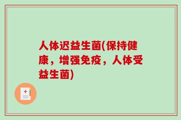 人体迟益生菌(保持健康,增强,人体受益生菌) 人体迟益生菌(保持健康,增强,人体受益生菌)