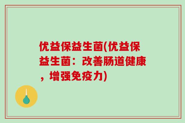 优益保益生菌(优益保益生菌:改善肠道健康,增强力) 优益保益生菌(优益保益生菌:改善肠道健康,增强力)