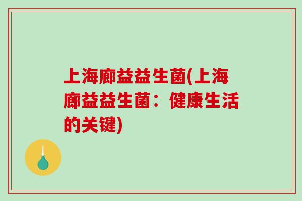 上海廊益益生菌(上海廊益益生菌:健康生活的关键) 上海廊益益生菌(上海廊益益生菌:健康生活的关键)