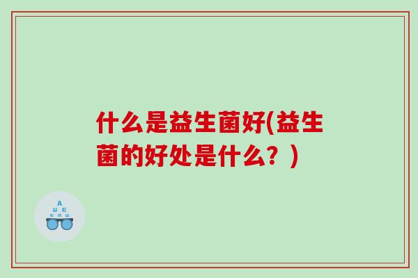 什么是益生菌好(益生菌的好处是什么?) 什么是益生菌好(益生菌的好处是什么?)