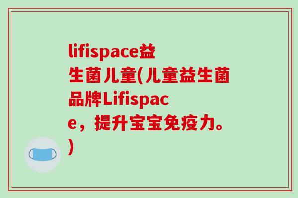 lifispace益生菌儿童(儿童益生菌品牌Lifispace,提升宝宝力。) lifispace益生菌儿童(儿童益生菌品牌Lifispace,提升宝宝力。)