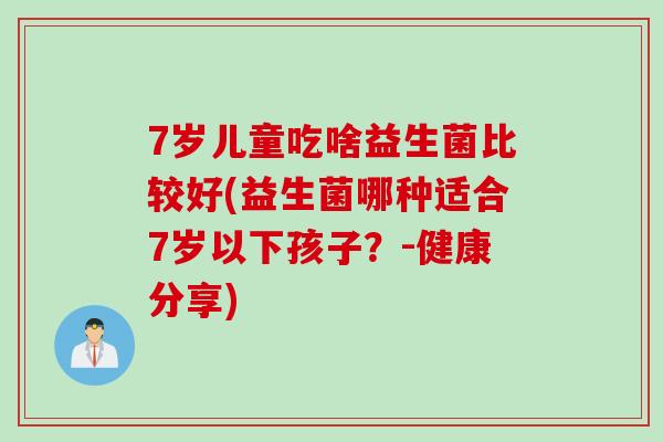 7岁儿童吃啥益生菌比较好(益生菌哪种适合7岁以下孩子?-健康分享) 7岁儿童吃啥益生菌比较好(益生菌哪种适合7岁以下孩子?-健康分享)