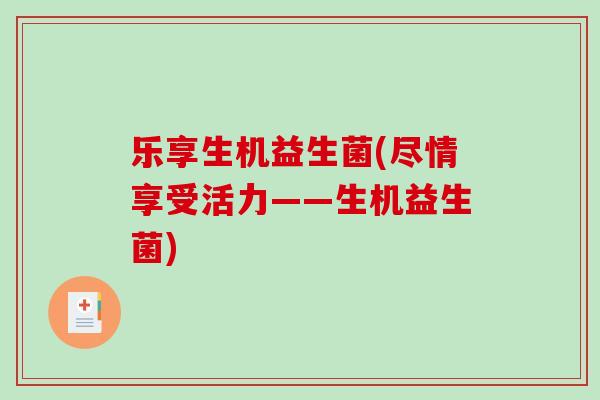 乐享生机益生菌(尽情享受活力——生机益生菌)