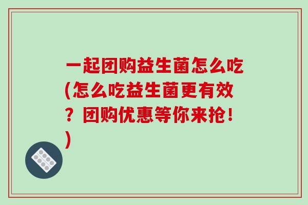 一起团购益生菌怎么吃(怎么吃益生菌更有效?团购优惠等你来抢!) 一起团购益生菌怎么吃(怎么吃益生菌更有效?团购优惠等你来抢!)