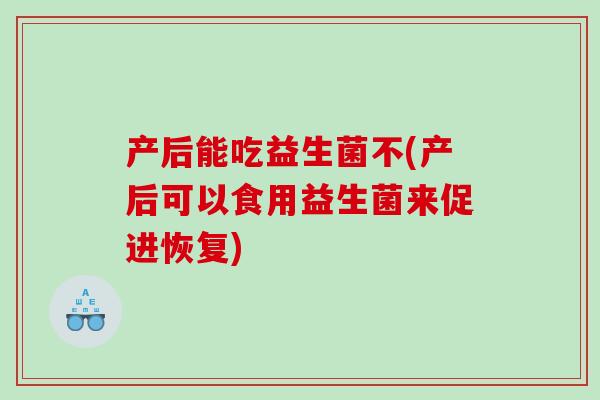 产后能吃益生菌不(产后可以食用益生菌来促进恢复) 产后能吃益生菌不(产后可以食用益生菌来促进恢复)