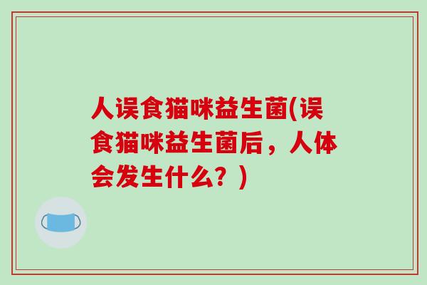 人误食猫咪益生菌(误食猫咪益生菌后,人体会发生什么?) 人误食猫咪益生菌(误食猫咪益生菌后,人体会发生什么?)