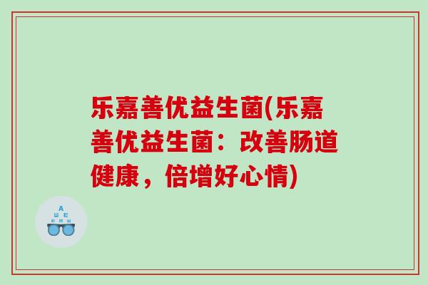 乐嘉善优益生菌(乐嘉善优益生菌:改善肠道健康,倍增好心情) 乐嘉善优益生菌(乐嘉善优益生菌:改善肠道健康,倍增好心情)