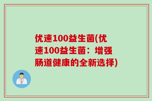 优速100益生菌(优速100益生菌:增强肠道健康的全新选择) 优速100益生菌(优速100益生菌:增强肠道健康的全新选择)