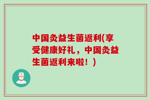 中国灸益生菌返利(享受健康好礼,中国灸益生菌返利来啦!) 中国灸益生菌返利(享受健康好礼,中国灸益生菌返利来啦!)