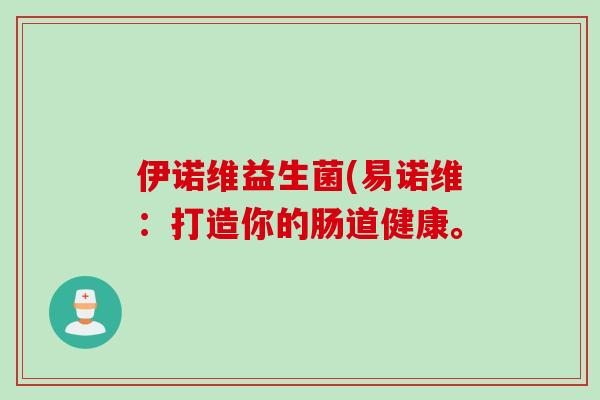 伊诺维益生菌(易诺维:打造你的肠道健康。 伊诺维益生菌(易诺维:打造你的肠道健康。