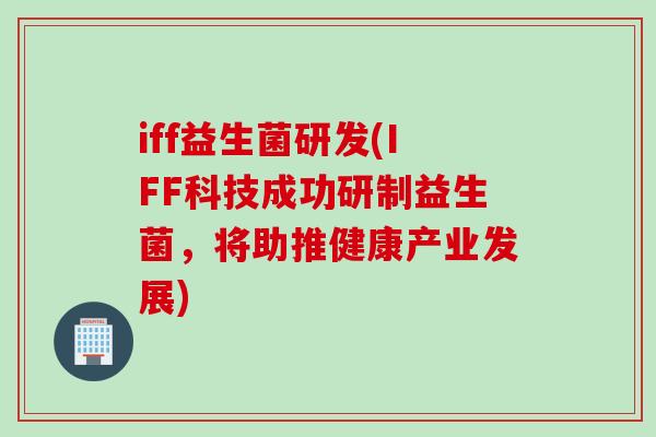 iff益生菌研发(IFF科技成功研制益生菌，将助推健康产业发展)