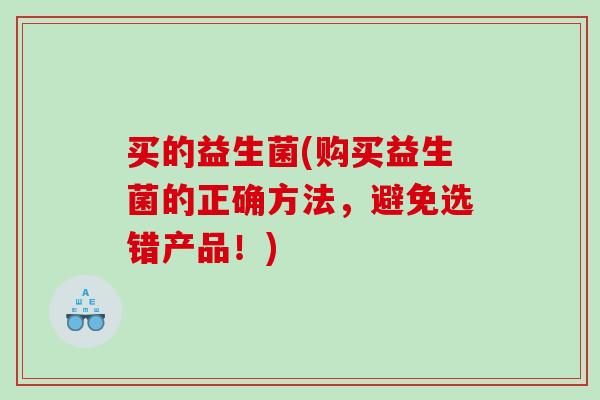 买的益生菌(购买益生菌的正确方法,避免选错产品!) 买的益生菌(购买益生菌的正确方法,避免选错产品!)
