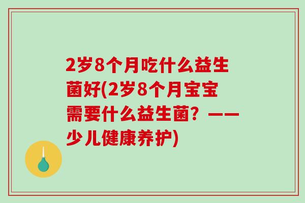 2岁8个月吃什么益生菌好(2岁8个月宝宝需要什么益生菌？——少儿健康养护)