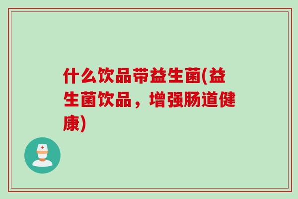 什么饮品带益生菌(益生菌饮品,增强肠道健康) 什么饮品带益生菌(益生菌饮品,增强肠道健康)