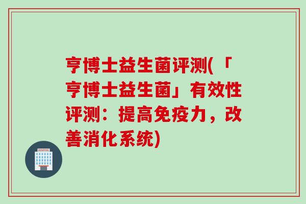 亨博士益生菌评测(「亨博士益生菌」有效性评测：提高免疫力，改善消化系统)