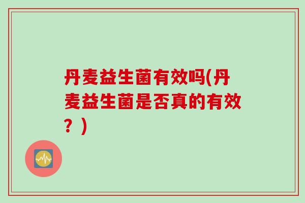 丹麦益生菌有效吗(丹麦益生菌是否真的有效?) 丹麦益生菌有效吗(丹麦益生菌是否真的有效?)