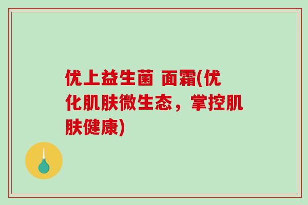 优上益生菌 面霜(优化肌肤微生态，掌控肌肤健康)
