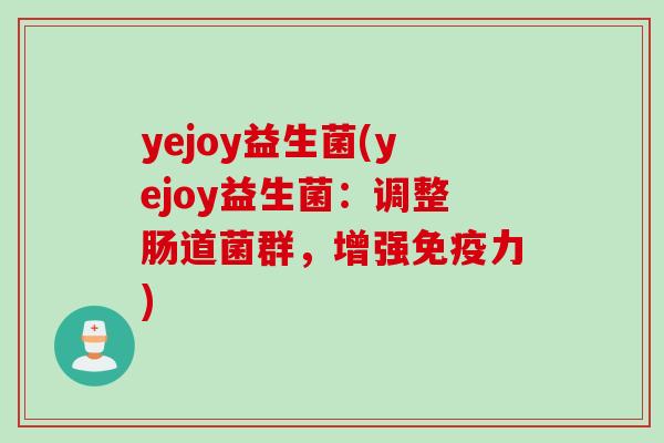 yejoy益生菌(yejoy益生菌:调整肠道菌群,增强力) yejoy益生菌(yejoy益生菌:调整肠道菌群,增强力)