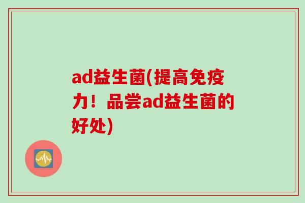 ad益生菌(提高力！品尝ad益生菌的好处)