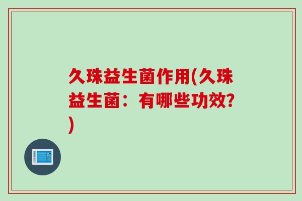 久珠益生菌作用(久珠益生菌：有哪些功效？)