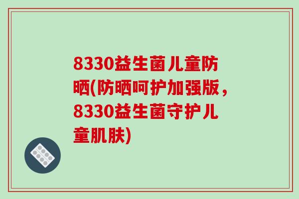 8330益生菌儿童防晒(防晒呵护加强版，8330益生菌守护儿童肌肤)