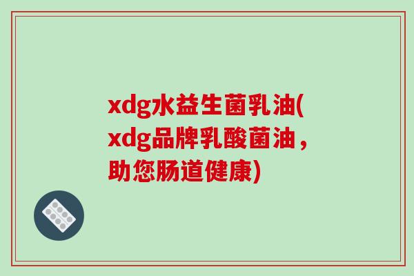 xdg水益生菌乳油(xdg品牌乳酸菌油,助您肠道健康) xdg水益生菌乳油(xdg品牌乳酸菌油,助您肠道健康)