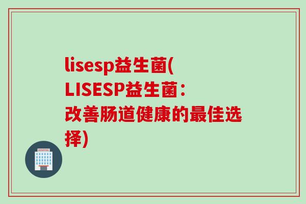 lisesp益生菌(LISESP益生菌：改善肠道健康的最佳选择)