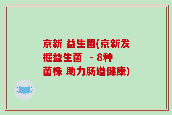 京新 益生菌(京新发掘益生菌 - 8种菌株 助力肠道健康) 京新 益生菌(京新发掘益生菌 - 8种菌株 助力肠道健康)