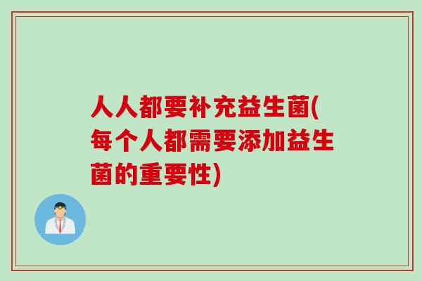 人人都要补充益生菌(每个人都需要添加益生菌的重要性)