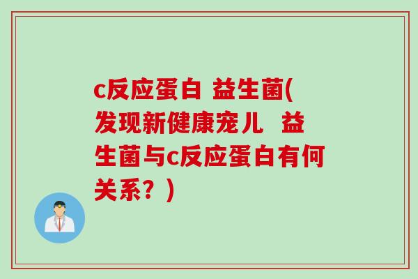 c反应蛋白 益生菌(发现新健康宠儿  益生菌与c反应蛋白有何关系？)